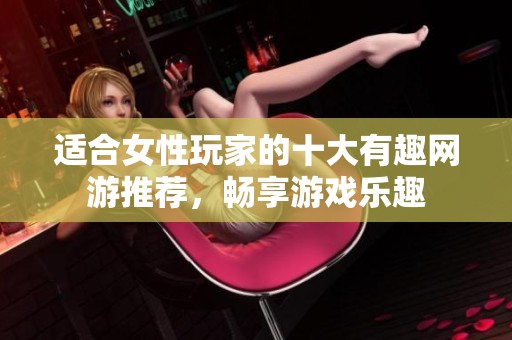 适合女性玩家的十大有趣网游推荐，畅享游戏乐趣