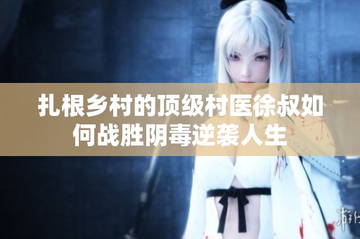 扎根乡村的顶级村医徐叔如何战胜阴毒逆袭人生