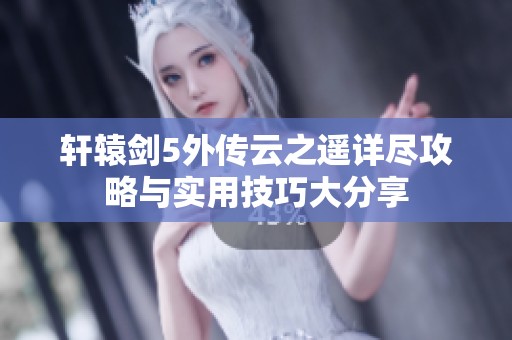 轩辕剑5外传云之遥详尽攻略与实用技巧大分享