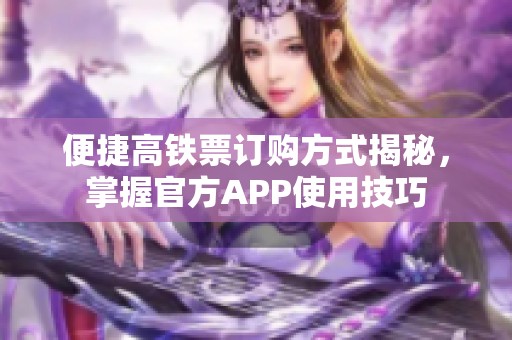 便捷高铁票订购方式揭秘，掌握官方APP使用技巧