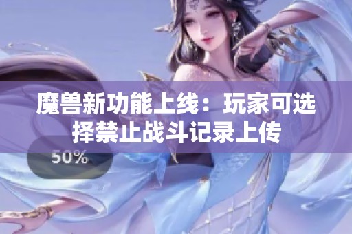 魔兽新功能上线：玩家可选择禁止战斗记录上传