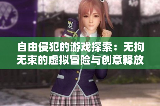 自由侵犯的游戏探索：无拘无束的虚拟冒险与创意释放
