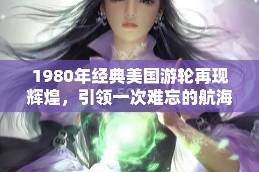 1980年经典美国游轮再现辉煌，引领一次难忘的航海之旅