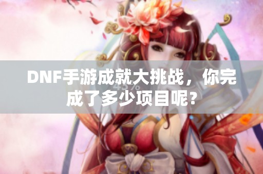 DNF手游成就大挑战，你完成了多少项目呢？