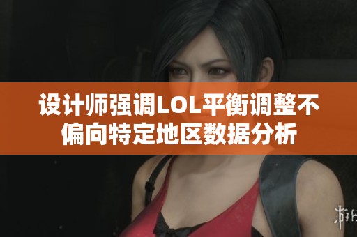 设计师强调LOL平衡调整不偏向特定地区数据分析