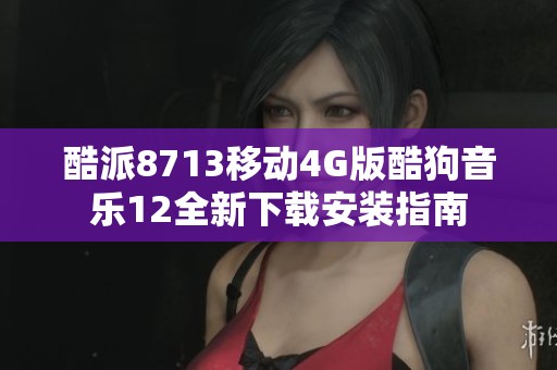 酷派8713移动4G版酷狗音乐12全新下载安装指南