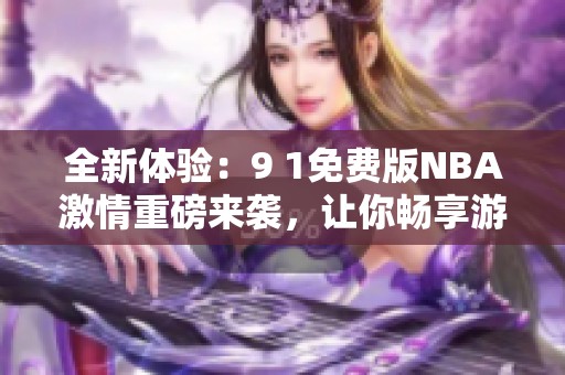 全新体验：9 1免费版NBA激情重磅来袭，让你畅享游戏乐趣