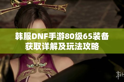韩服DNF手游80级65装备获取详解及玩法攻略