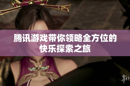 腾讯游戏带你领略全方位的快乐探索之旅