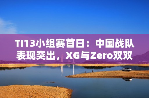 TI13小组赛首日：中国战队表现突出，XG与Zero双双领风骚