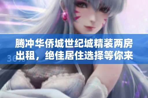 腾冲华侨城世纪城精装两房出租，绝佳居住选择等你来发现！