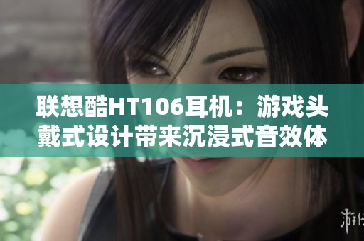 联想酷HT106耳机：游戏头戴式设计带来沉浸式音效体验