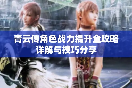 青云传角色战力提升全攻略详解与技巧分享