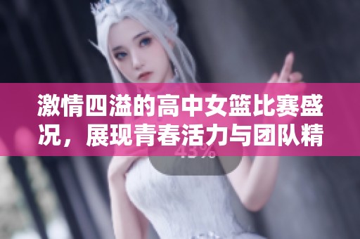 激情四溢的高中女篮比赛盛况，展现青春活力与团队精神