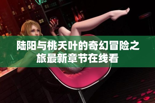陆阳与桃夭叶的奇幻冒险之旅最新章节在线看