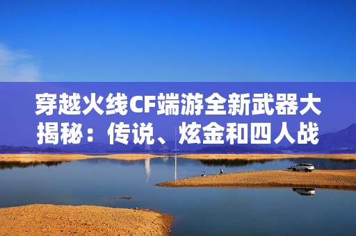 穿越火线CF端游全新武器大揭秘：传说、炫金和四人战斗武器一网打尽