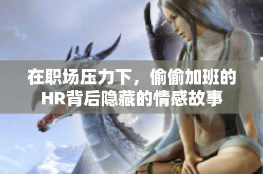 在职场压力下，偷偷加班的HR背后隐藏的情感故事
