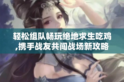 轻松组队畅玩绝地求生吃鸡,携手战友共闯战场新攻略