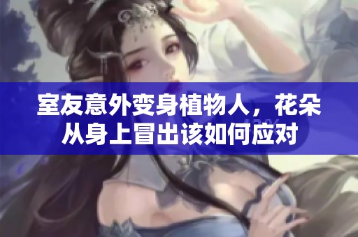 室友意外变身植物人，花朵从身上冒出该如何应对