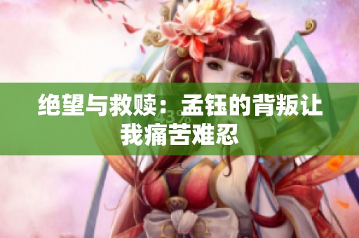 绝望与救赎：孟钰的背叛让我痛苦难忍