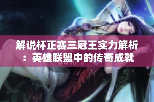 解说杯正赛三冠王实力解析：英雄联盟中的传奇成就