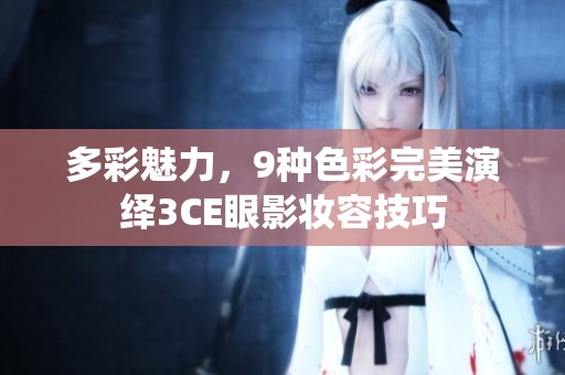 多彩魅力，9种色彩完美演绎3CE眼影妆容技巧