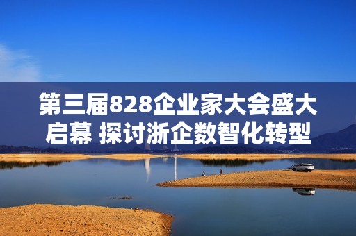 第三届828企业家大会盛大启幕 探讨浙企数智化转型与合作新模式