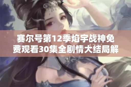 赛尔号第12季焰宇战神免费观看30集全剧情大结局解析