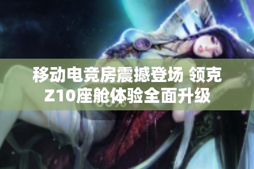 移动电竞房震撼登场 领克Z10座舱体验全面升级