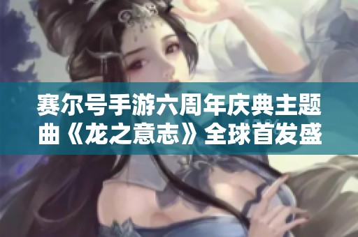 赛尔号手游六周年庆典主题曲《龙之意志》全球首发盛典