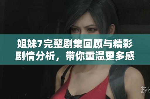 姐妹7完整剧集回顾与精彩剧情分析，带你重温更多感动瞬间