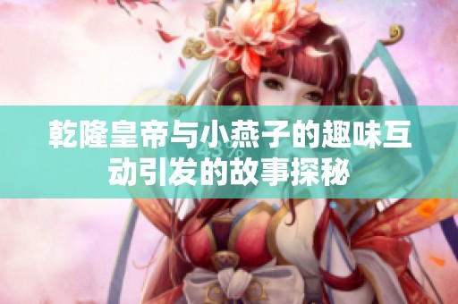 乾隆皇帝与小燕子的趣味互动引发的故事探秘