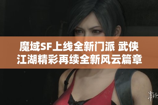 魔域SF上线全新门派 武侠江湖精彩再续全新风云篇章