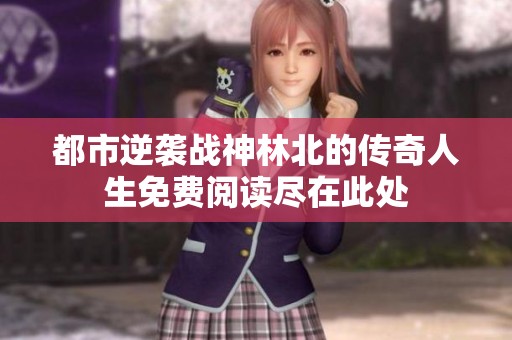 都市逆袭战神林北的传奇人生免费阅读尽在此处