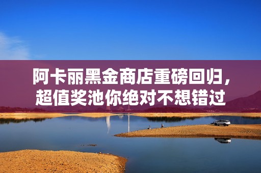 阿卡丽黑金商店重磅回归，超值奖池你绝对不想错过
