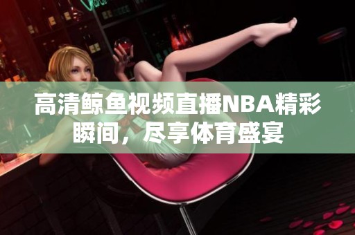 高清鲸鱼视频直播NBA精彩瞬间，尽享体育盛宴