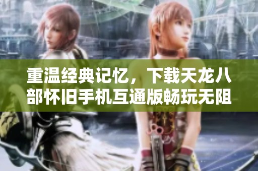 重温经典记忆，下载天龙八部怀旧手机互通版畅玩无阻