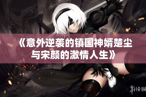 《意外逆袭的镇国神婿楚尘与宋颜的激情人生》