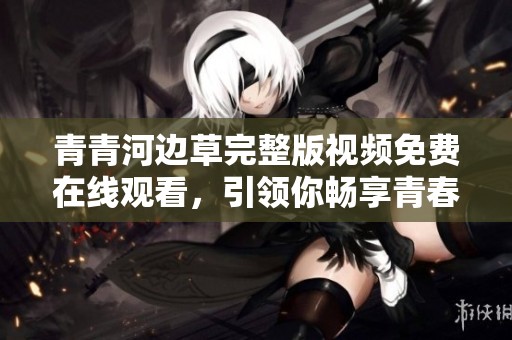 青青河边草完整版视频免费在线观看，引领你畅享青春回忆