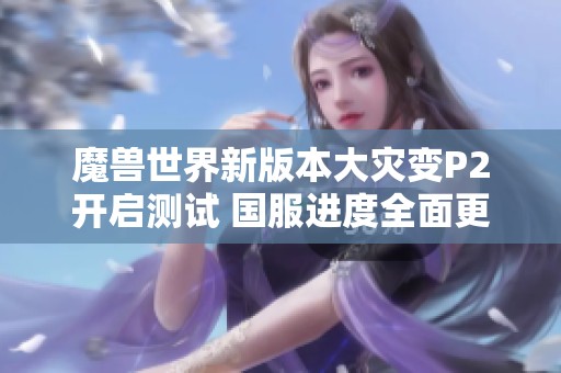 魔兽世界新版本大灾变P2开启测试 国服进度全面更新分析