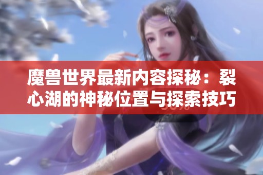 魔兽世界最新内容探秘：裂心湖的神秘位置与探索技巧