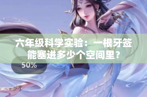 六年级科学实验：一根牙签能塞进多少个空间里？
