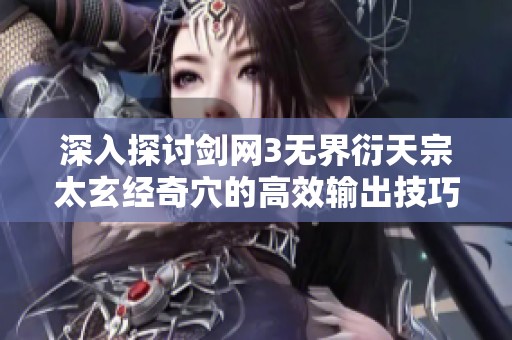 深入探讨剑网3无界衍天宗太玄经奇穴的高效输出技巧