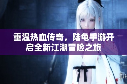 重温热血传奇，陆龟手游开启全新江湖冒险之旅