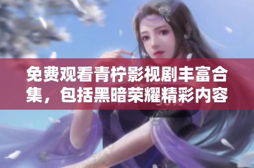 免费观看青柠影视剧丰富合集，包括黑暗荣耀精彩内容