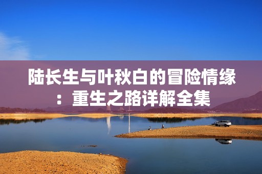 陆长生与叶秋白的冒险情缘：重生之路详解全集