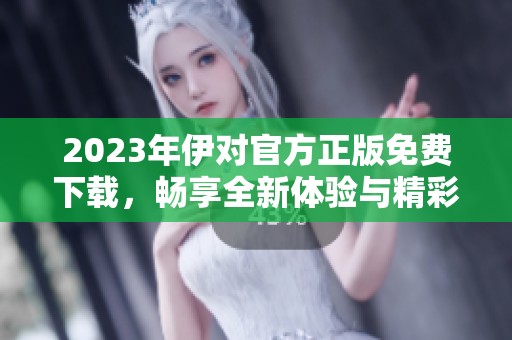 2023年伊对官方正版免费下载，畅享全新体验与精彩功能
