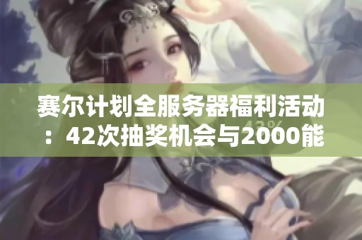 赛尔计划全服务器福利活动：42次抽奖机会与2000能源晶石赠送