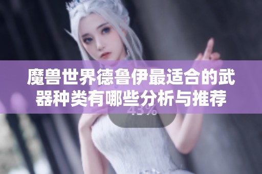 魔兽世界德鲁伊最适合的武器种类有哪些分析与推荐