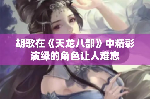 胡歌在《天龙八部》中精彩演绎的角色让人难忘